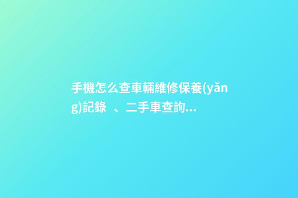 手機怎么查車輛維修保養(yǎng)記錄、二手車查詢車況？